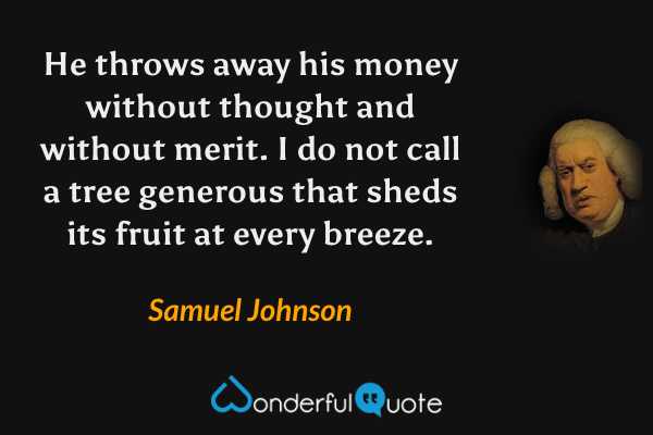 He throws away his money without thought and without merit. I do not call a tree generous that sheds its fruit at every breeze. - Samuel Johnson quote.