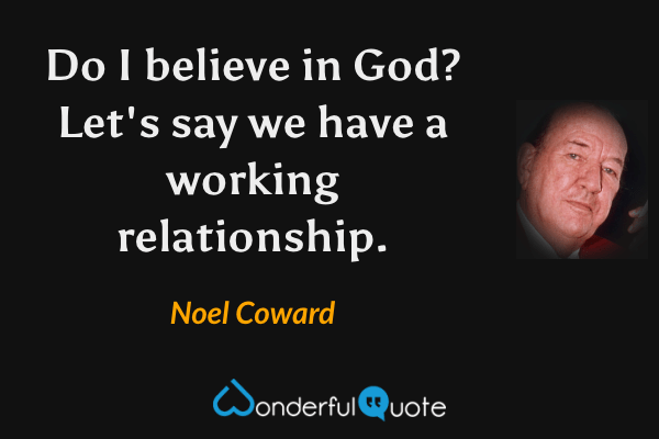Do I believe in God? Let's say we have a working relationship. - Noel Coward quote.