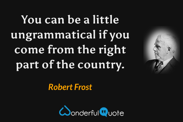 You can be a little ungrammatical if you come from the right part of the country. - Robert Frost quote.