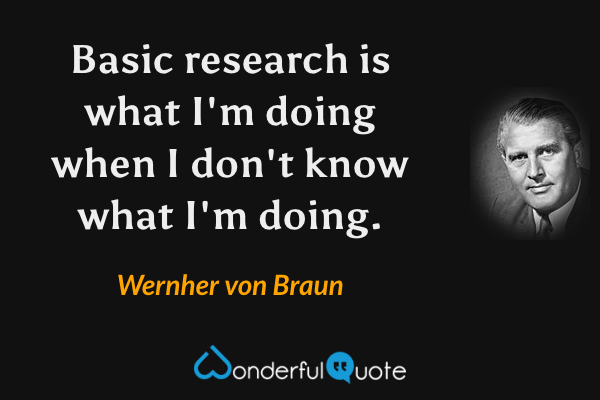 Basic research is what I'm doing when I don't know what I'm doing. - Wernher von Braun quote.