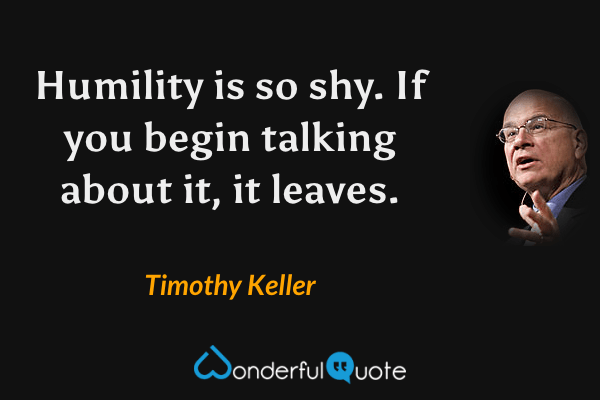 Humility is so shy.  If you begin talking about it, it leaves. - Timothy Keller quote.