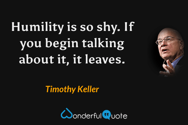Humility is so shy. If you begin talking about it, it leaves. - Timothy Keller quote.
