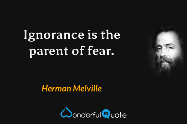 Ignorance is the parent of fear. - Herman Melville quote.
