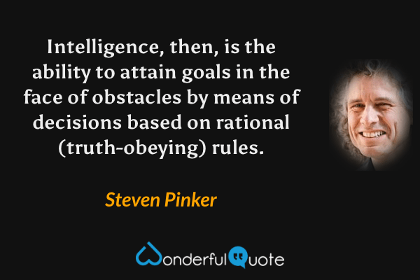 Intelligence, then, is the ability to attain goals in the face of obstacles by means of decisions based on rational (truth-obeying) rules. - Steven Pinker quote.