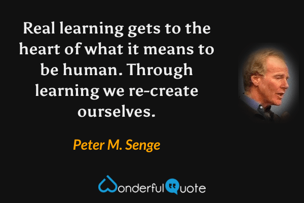 Real learning gets to the heart of what it means to be human. Through learning we re-create ourselves. - Peter M. Senge quote.