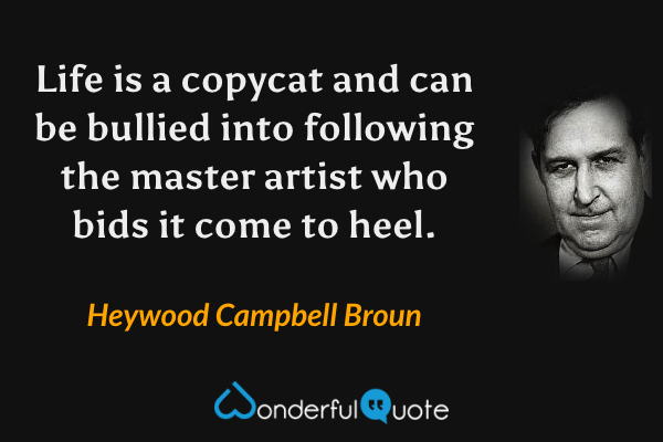 Life is a copycat and can be bullied into following the master artist who bids it come to heel. - Heywood Campbell Broun quote.