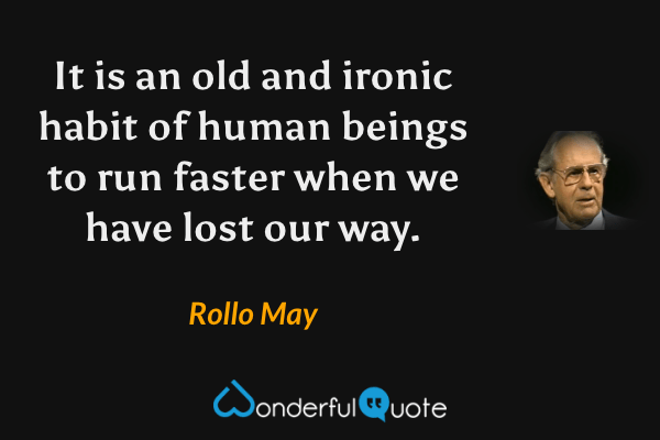It is an old and ironic habit of human beings to run faster when we have lost our way. - Rollo May quote.
