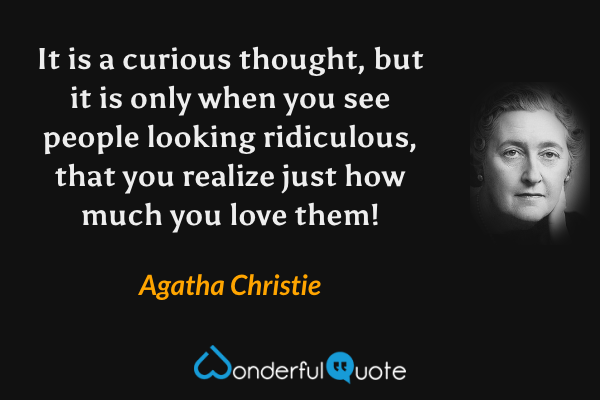 It is a curious thought, but it is only when you see people looking ridiculous, that you realize just how much you love them! - Agatha Christie quote.