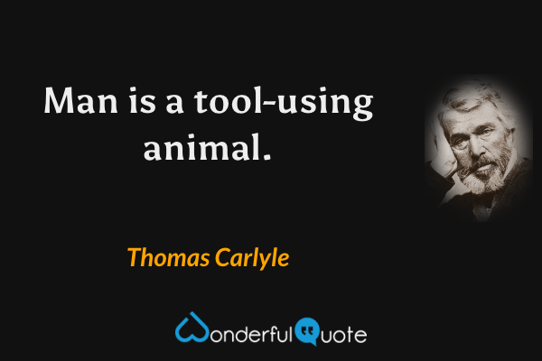 Man is a tool-using animal. - Thomas Carlyle quote.