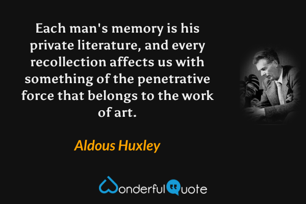Each man's memory is his private literature, and every recollection affects us with something of the penetrative force that belongs to the work of art. - Aldous Huxley quote.