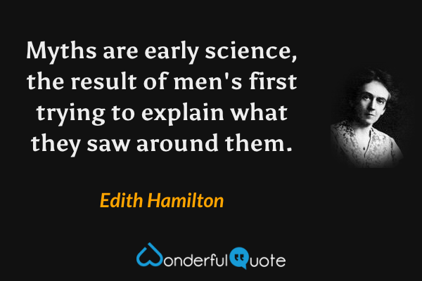 Myths are early science, the result of men's first trying to explain what they saw around them. - Edith Hamilton quote.