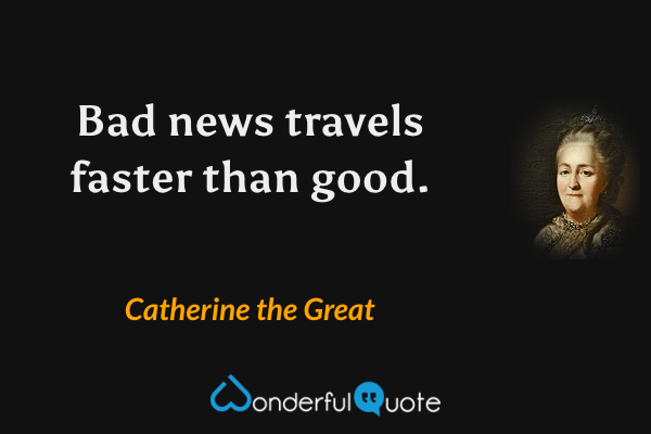 Bad news travels faster than good. - Catherine the Great quote.