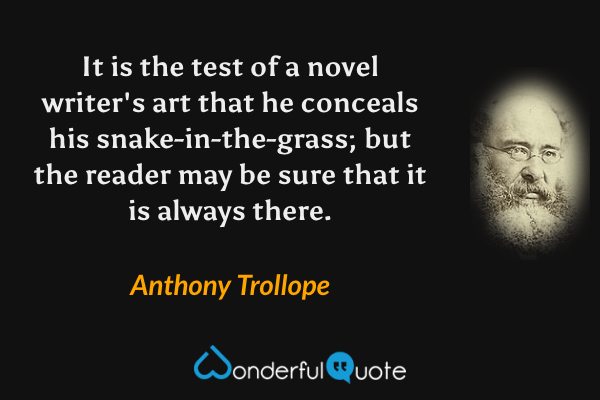 It is the test of a novel writer's art that he conceals his snake-in-the-grass; but the reader may be sure that it is always there. - Anthony Trollope quote.