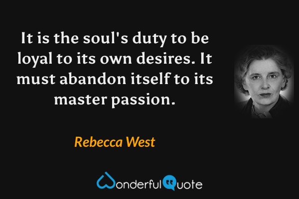 It is the soul's duty to be loyal to its own desires. It must abandon itself to its master passion. - Rebecca West quote.