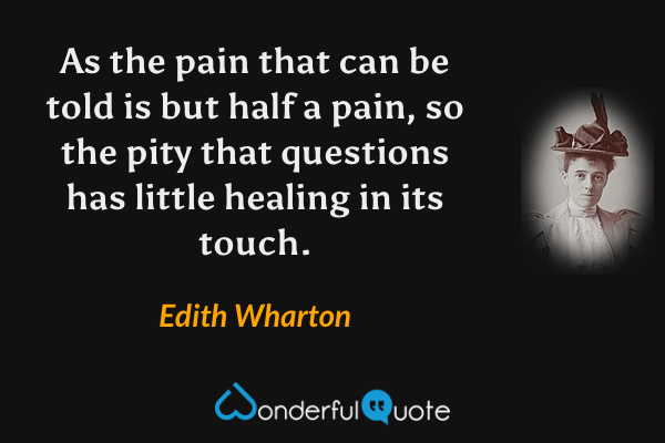 As the pain that can be told is but half a pain, so the pity that questions has little healing in its touch. - Edith Wharton quote.