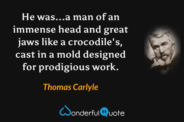 He was...a man of an immense head and great jaws like a crocodile's, cast in a mold designed for prodigious work. - Thomas Carlyle quote.