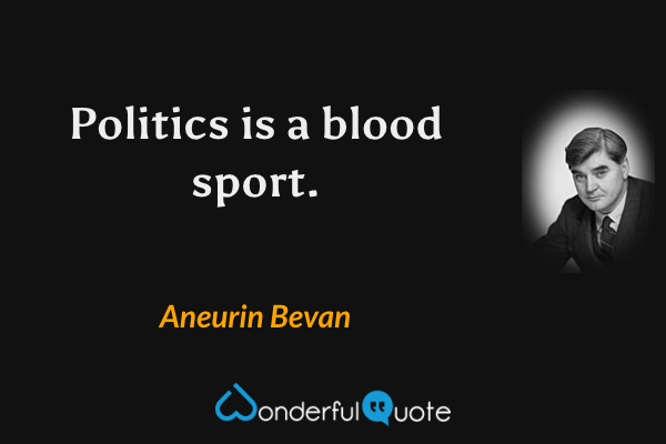 Politics is a blood sport. - Aneurin Bevan quote.