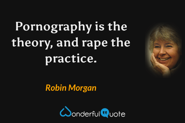 Pornography is the theory, and rape the practice. - Robin Morgan quote.