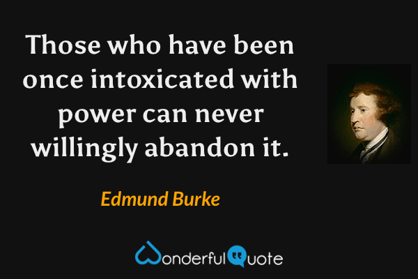 Those who have been once intoxicated with power can never willingly abandon it. - Edmund Burke quote.