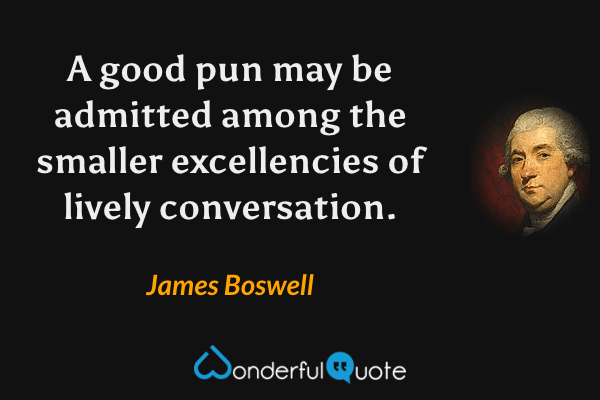 A good pun may be admitted among the smaller excellencies of lively conversation. - James Boswell quote.