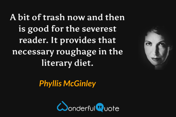 A bit of trash now and then is good for the severest reader.  It provides that necessary roughage in the literary diet. - Phyllis McGinley quote.