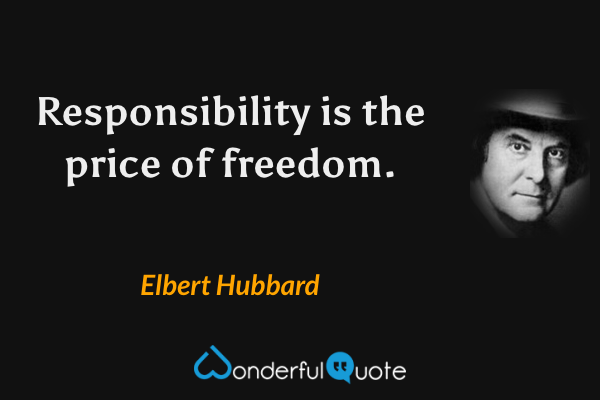 Responsibility is the price of freedom. - Elbert Hubbard quote.
