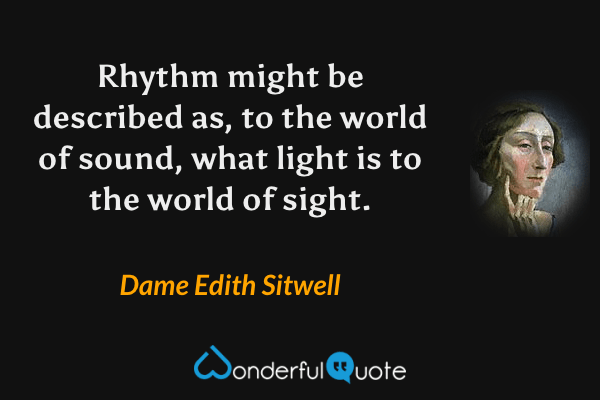 Rhythm might be described as, to the world of sound, what light is to the world of sight. - Dame Edith Sitwell quote.