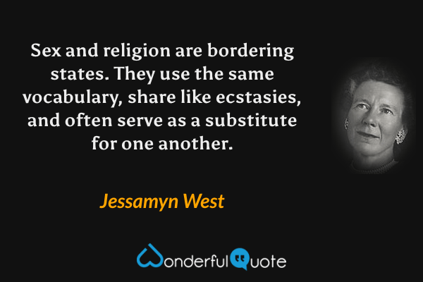 Sex and religion are bordering states.  They use the same vocabulary, share like ecstasies, and often serve as a substitute for one another. - Jessamyn West quote.