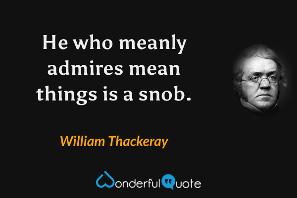 He who meanly admires mean things is a snob. - William Thackeray quote.
