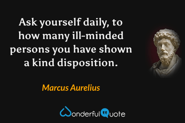 Ask yourself daily, to how many ill-minded persons you have shown a kind disposition. - Marcus Aurelius quote.