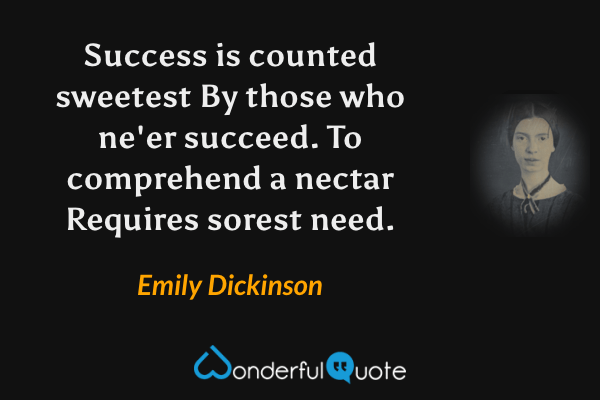 Success is counted sweetest
By those who ne'er succeed.
To comprehend a nectar
Requires sorest need. - Emily Dickinson quote.