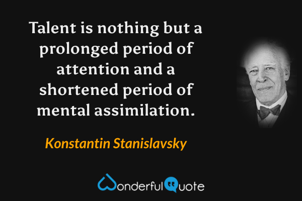 Talent is nothing but a prolonged period of attention and a shortened period of mental assimilation. - Konstantin Stanislavsky quote.
