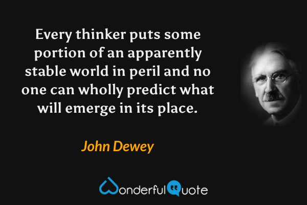 Every thinker puts some portion of an apparently stable world in peril and no one can wholly predict what will emerge in its place. - John Dewey quote.