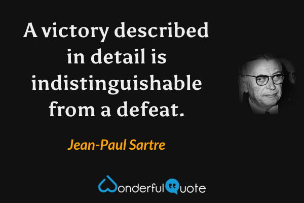 A victory described in detail is indistinguishable from a defeat. - Jean-Paul Sartre quote.