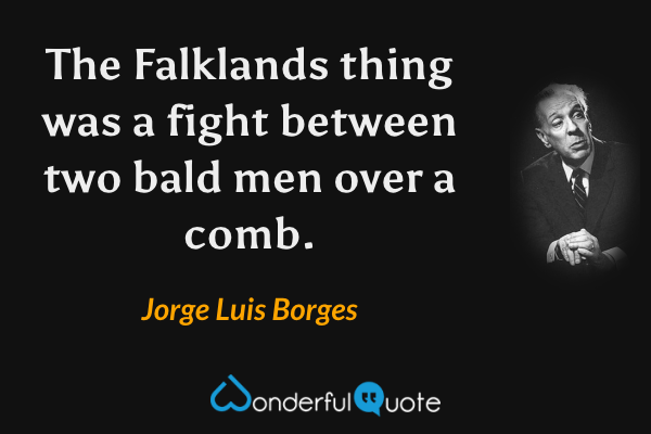 The Falklands thing was a fight between two bald men over a comb. - Jorge Luis Borges quote.