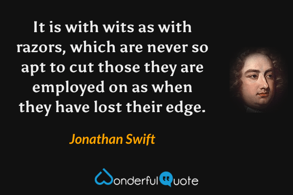 It is with wits as with razors, which are never so apt to cut those they are employed on as when they have lost their edge. - Jonathan Swift quote.
