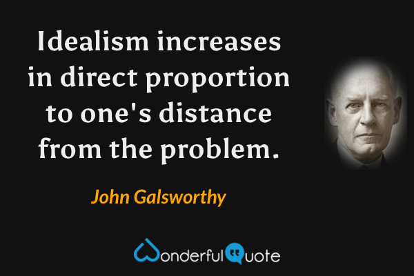 Idealism increases in direct proportion to one's distance from the problem. - John Galsworthy quote.