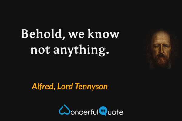 Behold, we know not anything. - Alfred, Lord Tennyson quote.