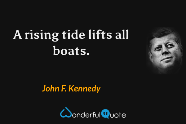A rising tide lifts all boats. - John F. Kennedy quote.