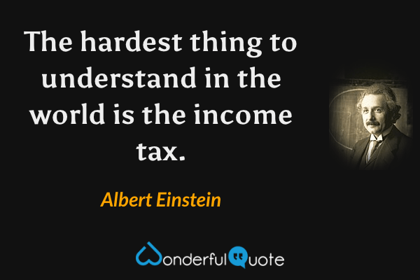 The hardest thing to understand in the world is the income tax. - Albert Einstein quote.