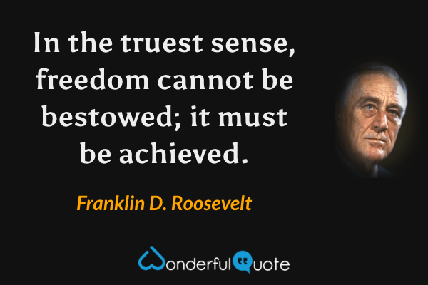 In the truest sense, freedom cannot be bestowed; it must be achieved. - Franklin D. Roosevelt quote.