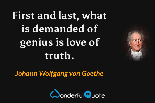 First and last, what is demanded of genius is love of truth. - Johann Wolfgang von Goethe quote.