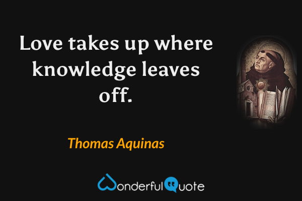 Love takes up where knowledge leaves off. - Thomas Aquinas quote.
