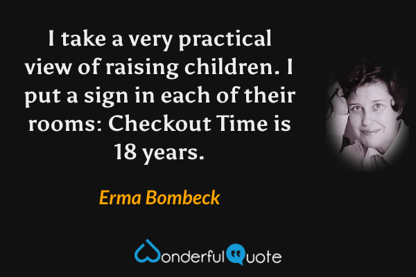 I take a very practical view of raising children. I put a sign in each of their rooms: Checkout Time is 18 years. - Erma Bombeck quote.
