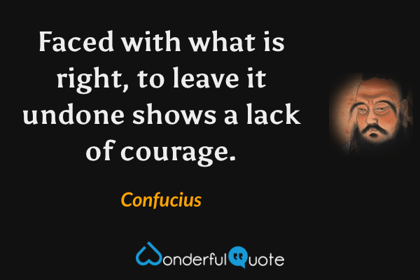 Faced with what is right, to leave it undone shows a lack of courage. - Confucius quote.