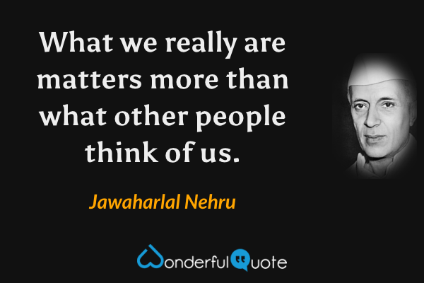 What we really are matters more than what other people think of us. - Jawaharlal Nehru quote.