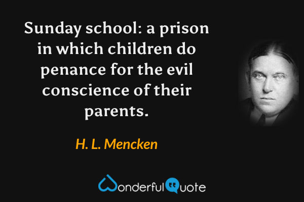 Sunday school: a prison in which children do penance for the evil conscience of their parents. - H. L. Mencken quote.