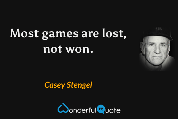 Most games are lost, not won. - Casey Stengel quote.