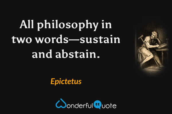 All philosophy in two words—sustain and abstain. - Epictetus quote.