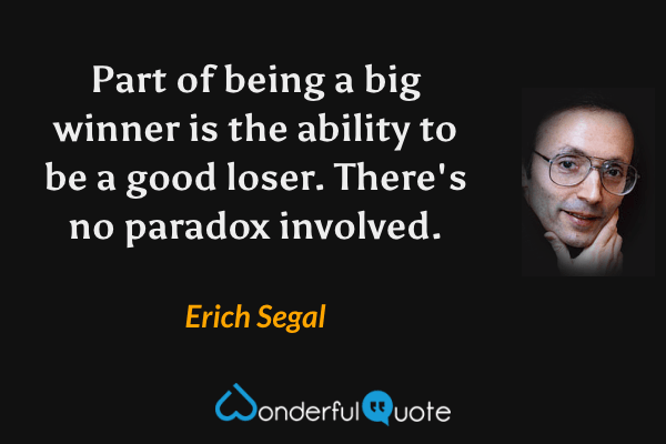 Part of being a big winner is the ability to be a good loser. There's no paradox involved. - Erich Segal quote.